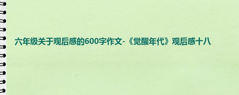 六年级关于观后感的600字作文-《觉醒年代》观后感十八