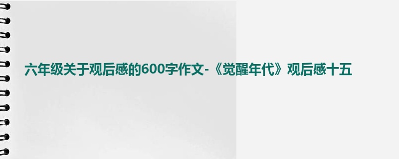 六年级关于观后感的600字作文-《觉醒年代》观后感十五