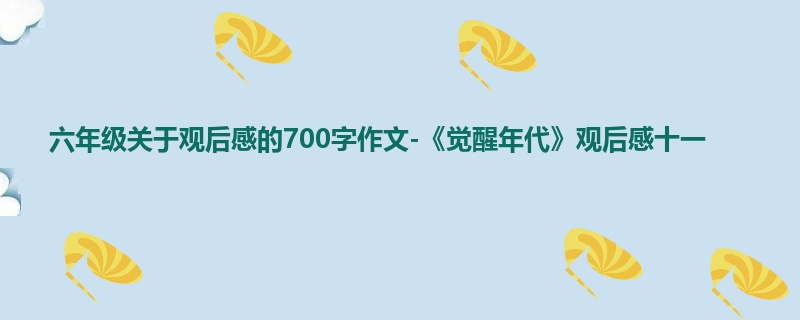 六年级关于观后感的700字作文-《觉醒年代》观后感十一