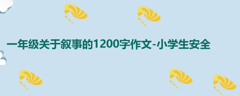 一年级关于叙事的1200字作文-小学生安全