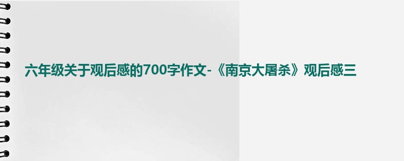 六年级关于观后感的700字作文-《南京大屠杀》观后感三