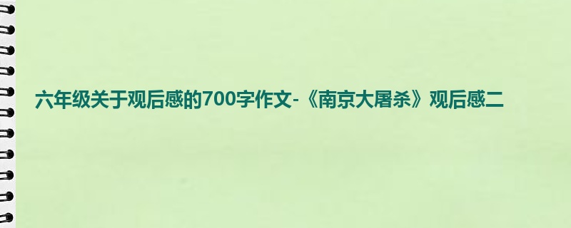 六年级关于观后感的700字作文-《南京大屠杀》观后感二