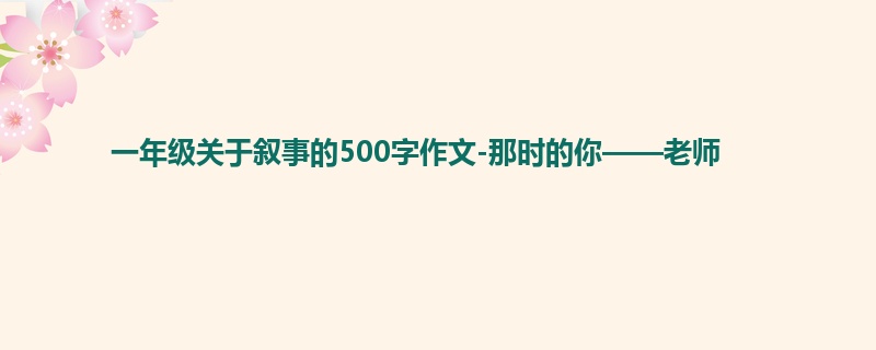 一年级关于叙事的500字作文-那时的你——老师