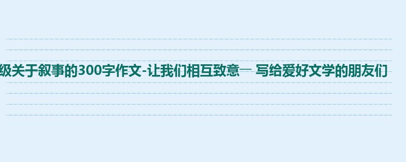 一年级关于叙事的300字作文-让我们相互致意―― 写给爱好文学的朋友们