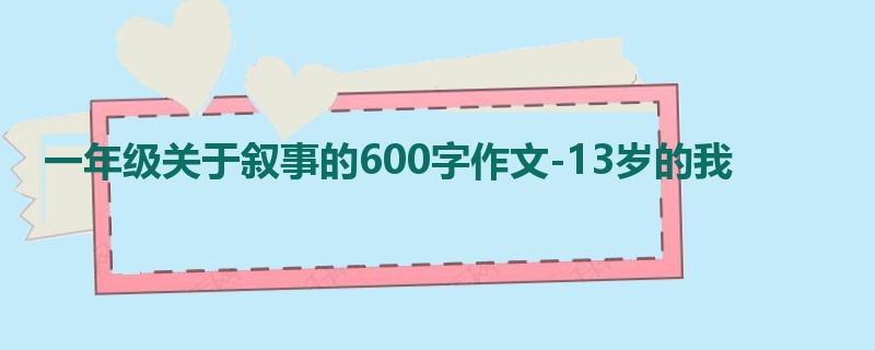 一年级关于叙事的600字作文-13岁的我