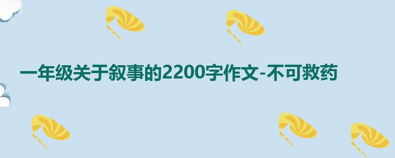 一年级关于叙事的2200字作文-不可救药