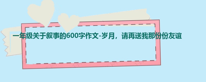 一年级关于叙事的600字作文-岁月,请再送我那份份友谊