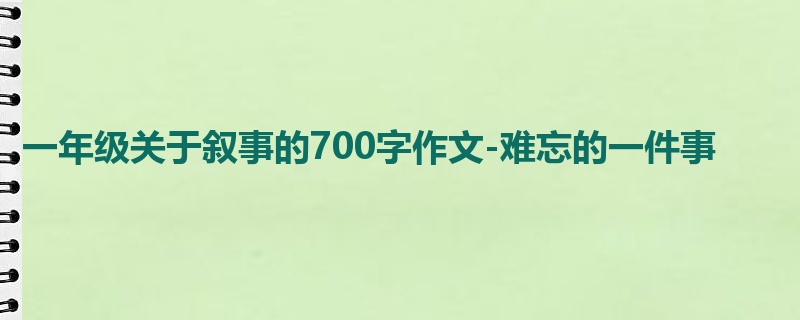 一年级关于叙事的700字作文-难忘的一件事