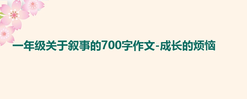 一年级关于叙事的700字作文-成长的烦恼
