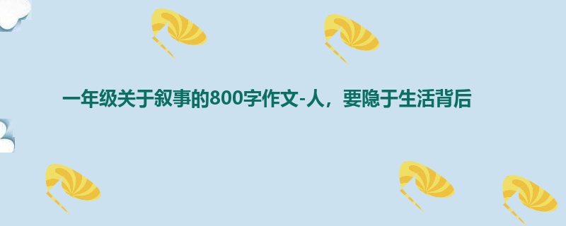 一年级关于叙事的800字作文-人,要隐于生活背后