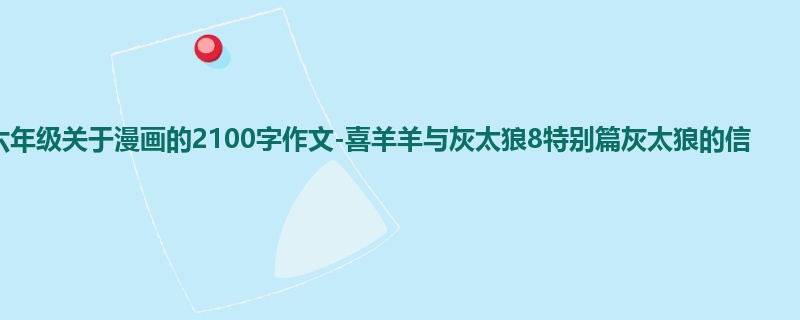 六年级关于漫画的2100字作文-喜羊羊与灰太狼8特别篇灰太狼的信