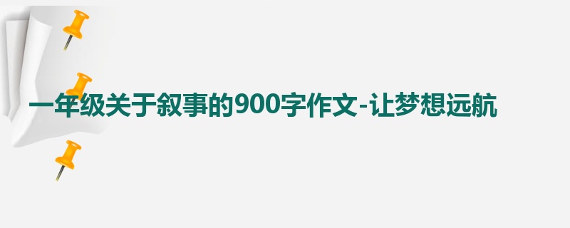 一年级关于叙事的900字作文-让梦想远航