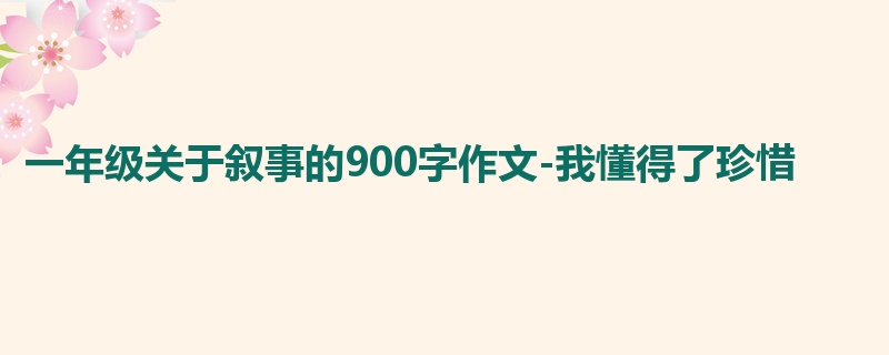一年级关于叙事的900字作文-我懂得了珍惜