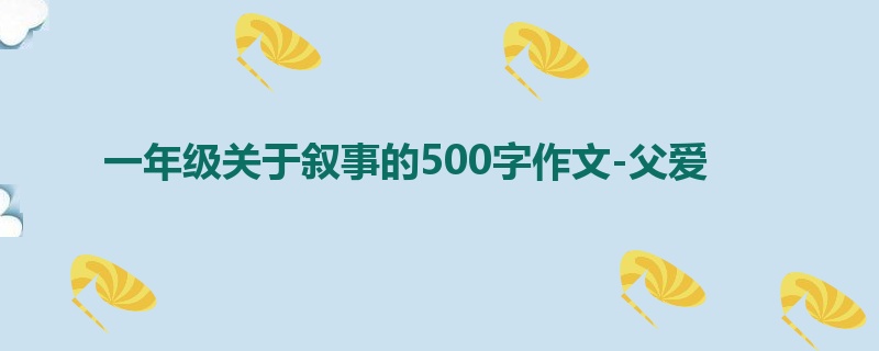 一年级关于叙事的500字作文-父爱