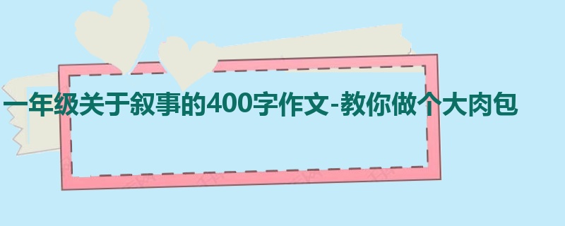一年级关于叙事的400字作文-教你做个大肉包