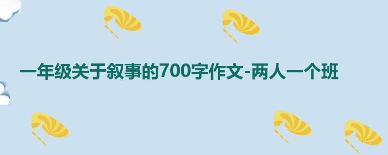 一年级关于叙事的700字作文-两人一个班