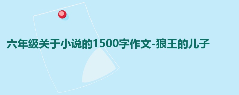 六年级关于小说的1500字作文-狼王的儿子