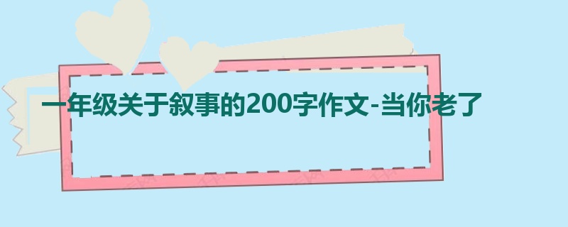 一年级关于叙事的200字作文-当你老了