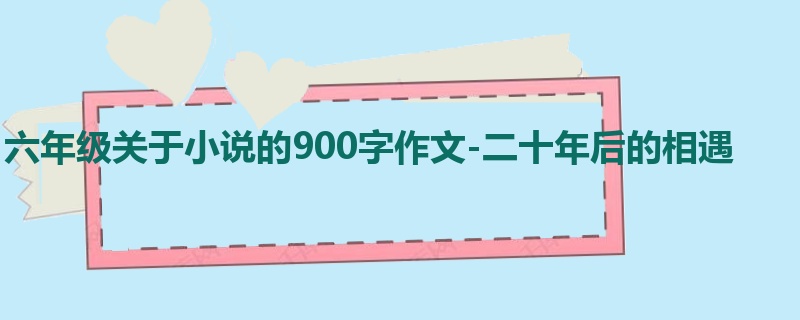 六年级关于小说的900字作文-二十年后的相遇