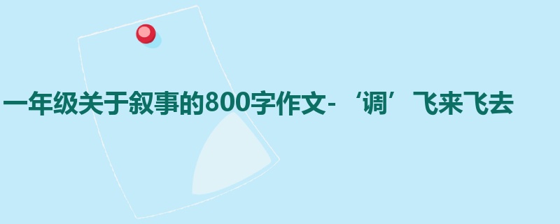 一年级关于叙事的800字作文-‘调’飞来飞去