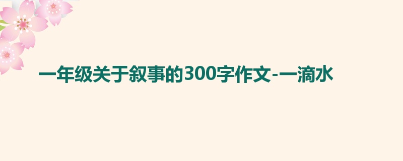 一年级关于叙事的300字作文-一滴水