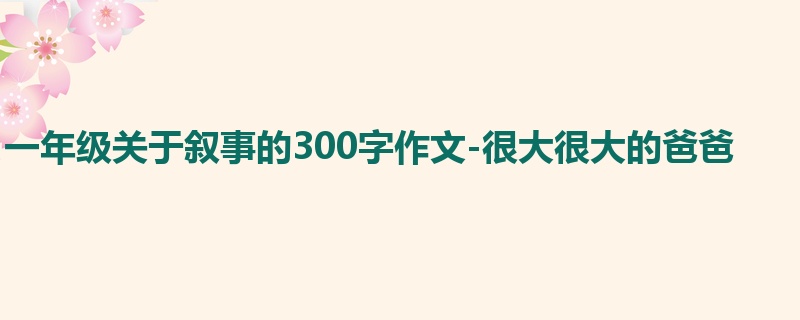 一年级关于叙事的300字作文-很大很大的爸爸
