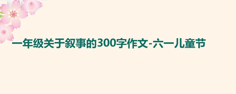 一年级关于叙事的300字作文-六一儿童节