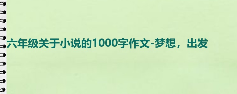 六年级关于小说的1000字作文-梦想，出发