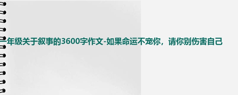 一年级关于叙事的3600字作文-如果命运不宠你,请你别伤害自己