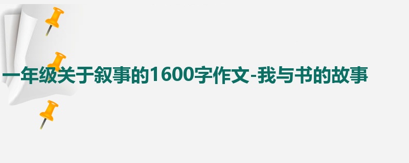 一年级关于叙事的1600字作文-我与书的故事