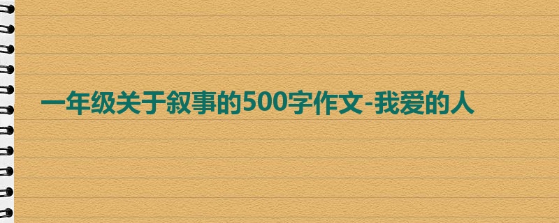 一年级关于叙事的500字作文-我爱的人