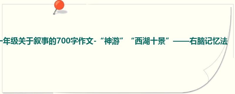 一年级关于叙事的700字作文-“神游”“西湖十景”——右脑记忆法