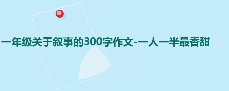一年级关于叙事的300字作文-一人一半最香甜