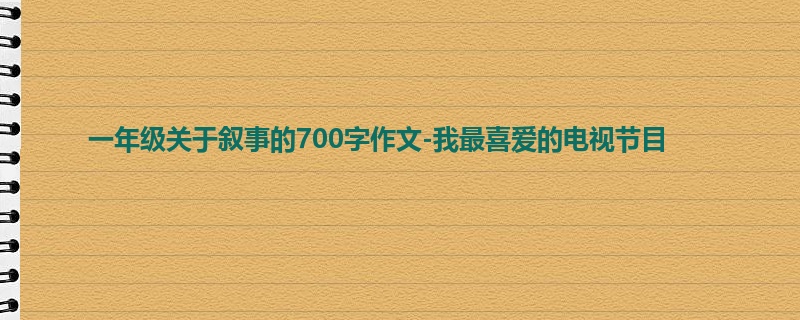 一年级关于叙事的700字作文-我最喜爱的电视节目