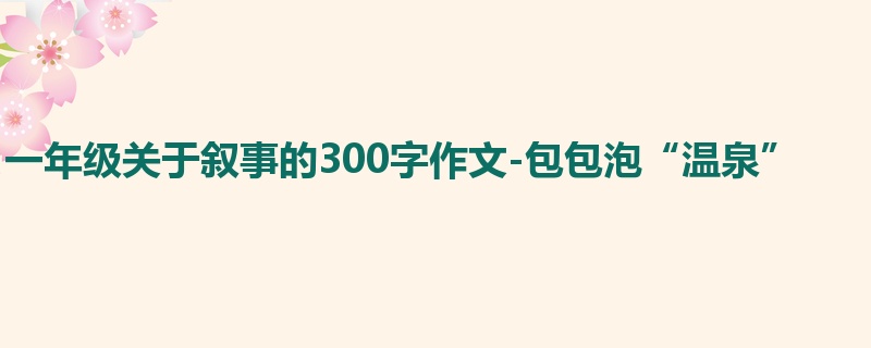 一年级关于叙事的300字作文-包包泡“温泉”