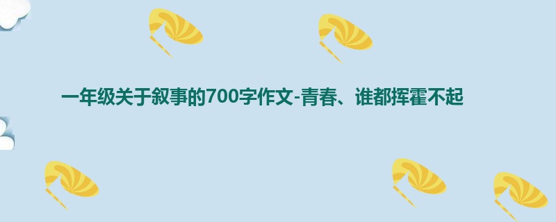 一年级关于叙事的700字作文-青春、谁都挥霍不起