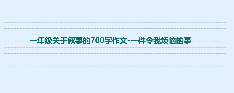 一年级关于叙事的700字作文-一件令我烦恼的事