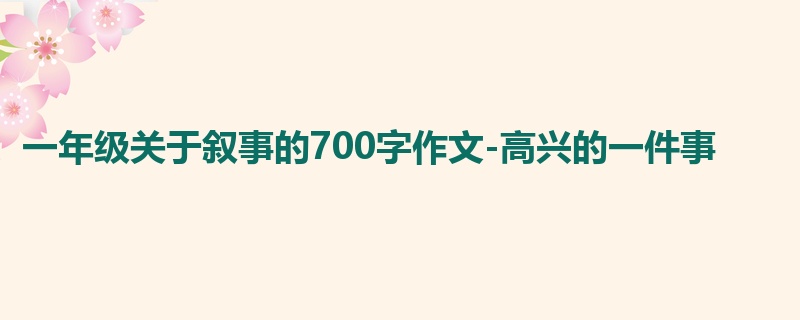 一年级关于叙事的700字作文-高兴的一件事