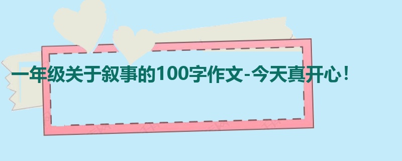 一年级关于叙事的100字作文-今天真开心！