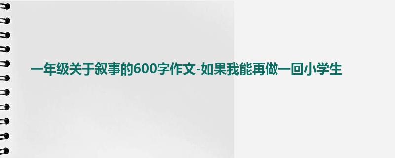 一年级关于叙事的600字作文-如果我能再做一回小学生
