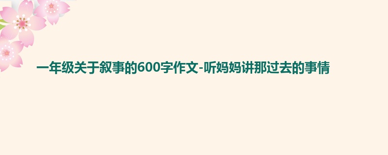 一年级关于叙事的600字作文-听妈妈讲那过去的事情