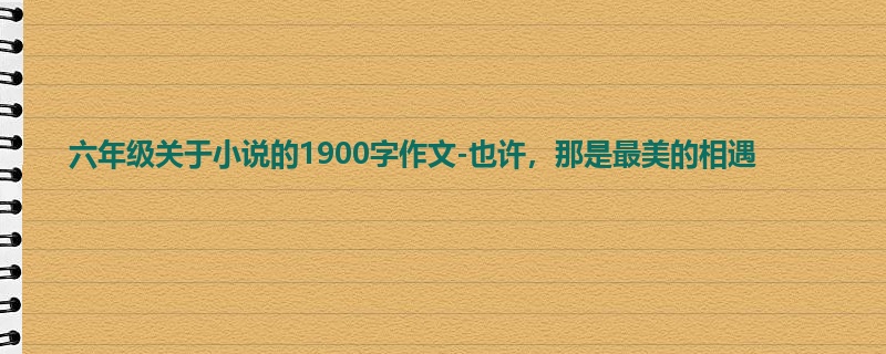 六年级关于小说的1900字作文-也许,那是最美的相遇