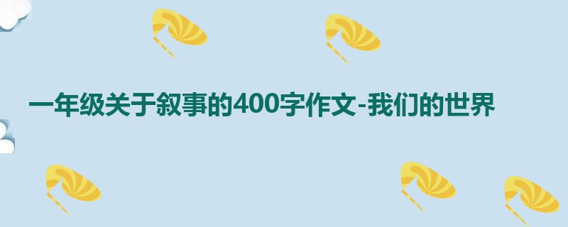 一年级关于叙事的400字作文-我们的世界