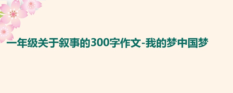 一年级关于叙事的300字作文-我的梦中国梦