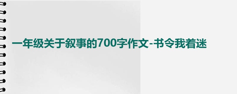 一年级关于叙事的700字作文-书令我着迷