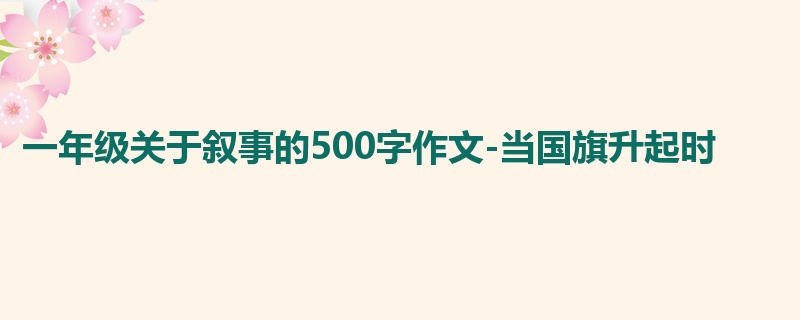 一年级关于叙事的500字作文-当国旗升起时
