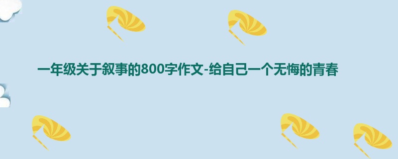 一年级关于叙事的800字作文-给自己一个无悔的青春