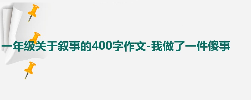 一年级关于叙事的400字作文-我做了一件傻事