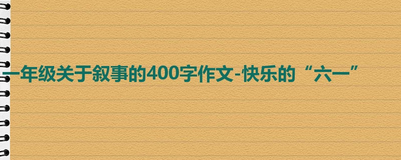 一年级关于叙事的400字作文-快乐的“六一”