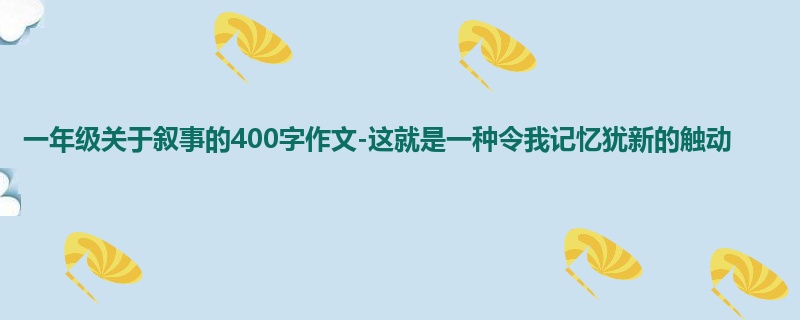 一年级关于叙事的400字作文-这就是一种令我记忆犹新的触动